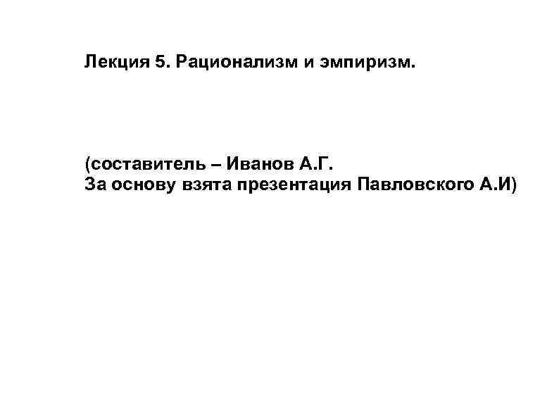 Лекция 5. Рационализм и эмпиризм. (составитель – Иванов А. Г. За основу взята презентация
