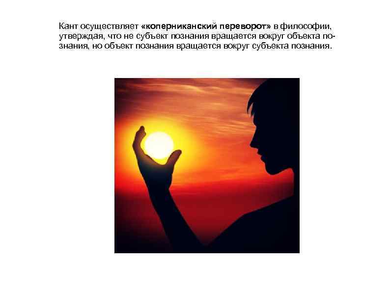 Кант осуществляет «коперниканский переворот» в философии, утверждая, что не субъект познания вращается вокруг объекта