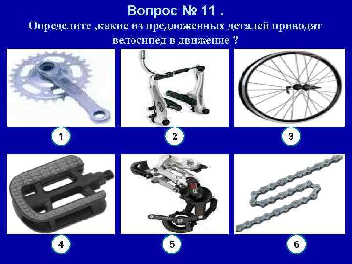 Вопрос № 11. Определите , какие из предложенных деталей приводят велосипед в движение ?
