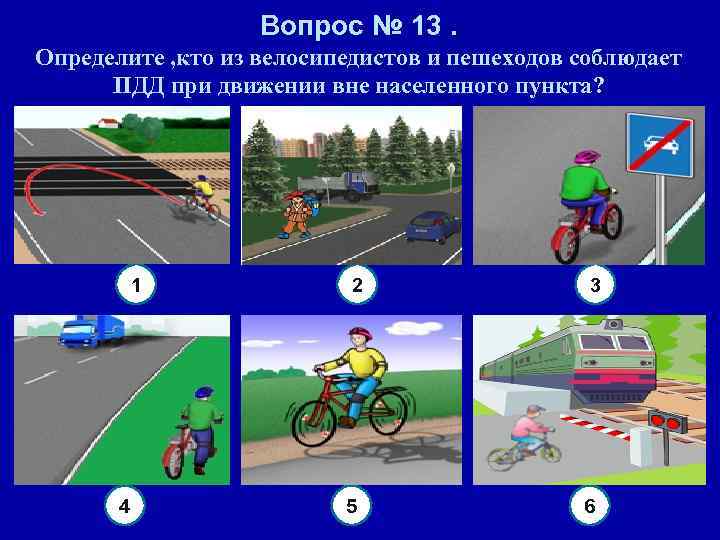 Вопрос № 13. Определите , кто из велосипедистов и пешеходов соблюдает ПДД при движении