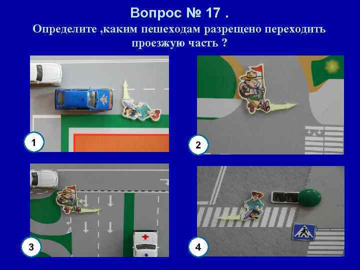 Вопрос № 17. Определите , каким пешеходам разрещено переходить проезжую часть ? 1 2