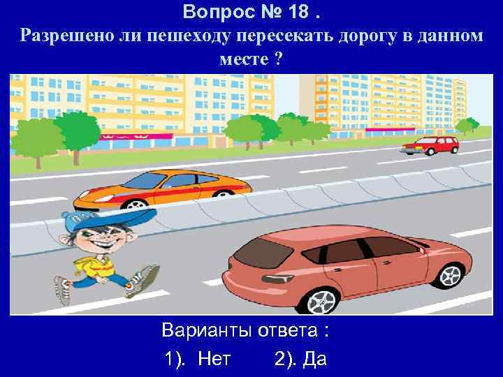 Вопрос № 18. Разрешено ли пешеходу пересекать дорогу в данном месте ? Варианты ответа