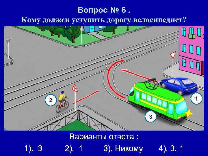 Вопрос № 6. Кому должен уступить дорогу велосипедист? 1 2 3 1). 3 Варианты