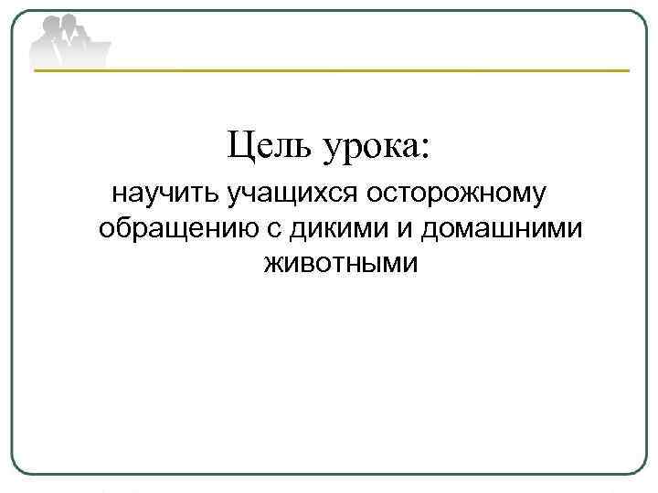 Цель урока: научить учащихся осторожному обращению с дикими и домашними животными 