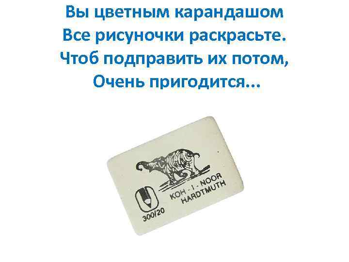 Вы цветным карандашом Все рисуночки раскрасьте. Чтоб подправить их потом, Очень пригодится. . .