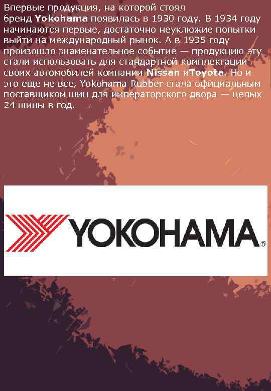 Впервые продукция, на которой стоял бренд Yokohama появилась в 1930 году. В 1934 году