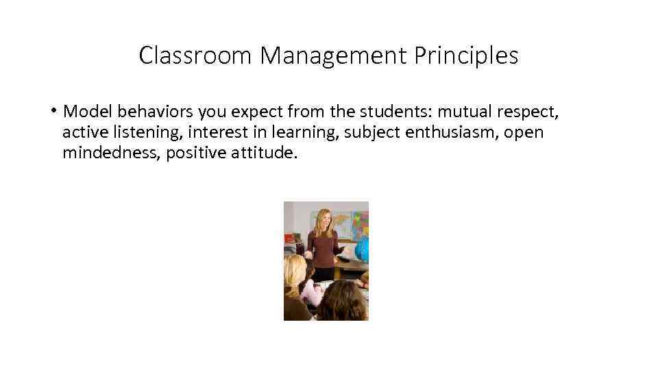 Classroom Management Principles • Model behaviors you expect from the students: mutual respect, active