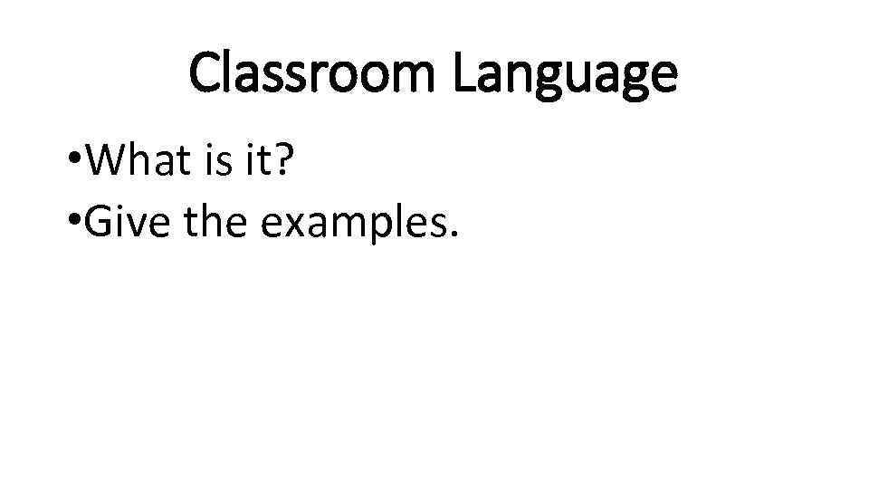 Classroom Language • What is it? • Give the examples. 