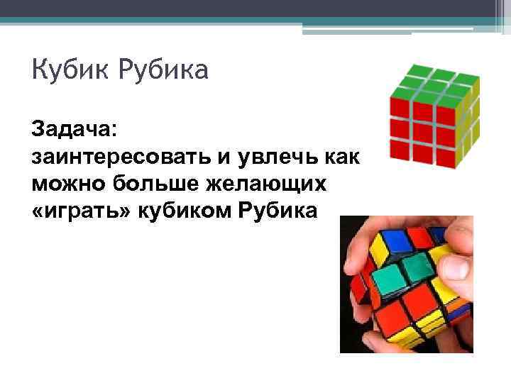 Кубик Рубика Задача: заинтересовать и увлечь как можно больше желающих «играть» кубиком Рубика 