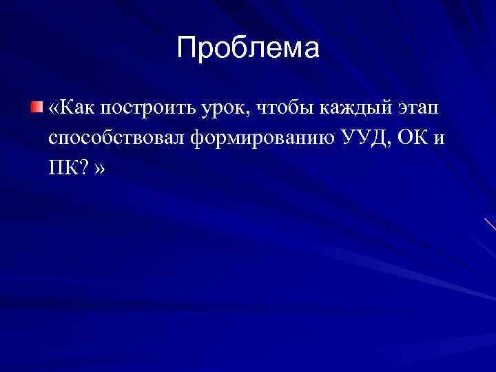 Проблема «Как построить урок, чтобы каждый этап способствовал формированию УУД, ОК и ПК? »