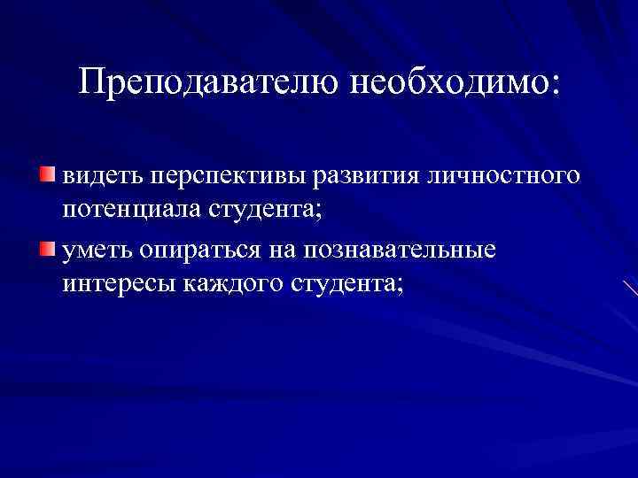 Преподавателю необходимо: видеть перспективы развития личностного потенциала студента; уметь опираться на познавательные интересы каждого