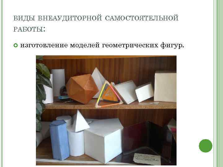 ВИДЫ ВНЕАУДИТОРНОЙ САМОСТОЯТЕЛЬНОЙ РАБОТЫ: изготовление моделей геометрических фигур. 