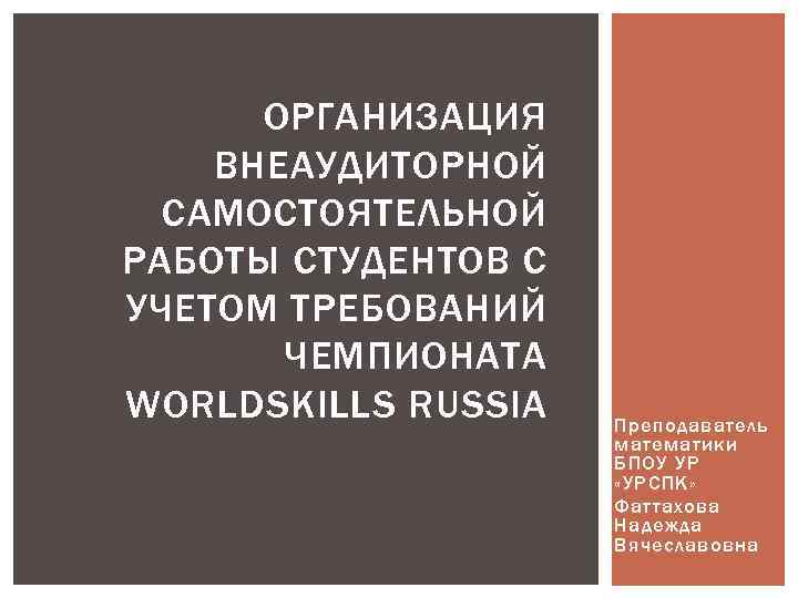 ОРГАНИЗАЦИЯ ВНЕАУДИТОРНОЙ САМОСТОЯТЕЛЬНОЙ РАБОТЫ СТУДЕНТОВ С УЧЕТОМ ТРЕБОВАНИЙ ЧЕМПИОНАТА WORLDSKILLS RUSSIA Преподаватель математики БПОУ