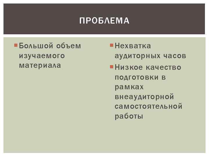 ПРОБЛЕМА Большой объем изучаемого материала Нехватка аудиторных часов Низкое качество подготовки в рамках внеаудиторной