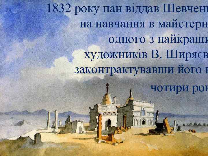 1832 року пан віддав Шевченк на навчання в майстерн одного з найкращи художників В.