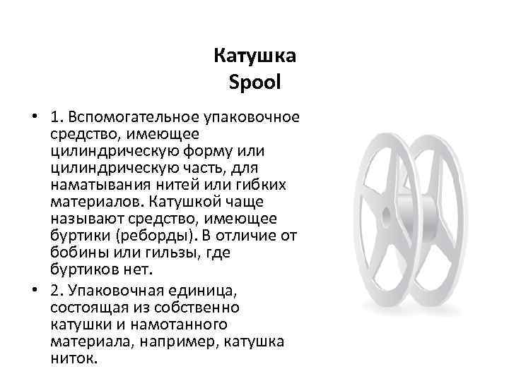 Катушка Spool • 1. Вспомогательное упаковочное средство, имеющее цилиндрическую форму или цилиндрическую часть, для