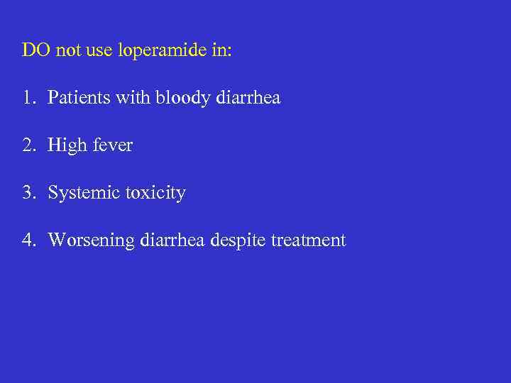 DO not use loperamide in: 1. Patients with bloody diarrhea 2. High fever 3.