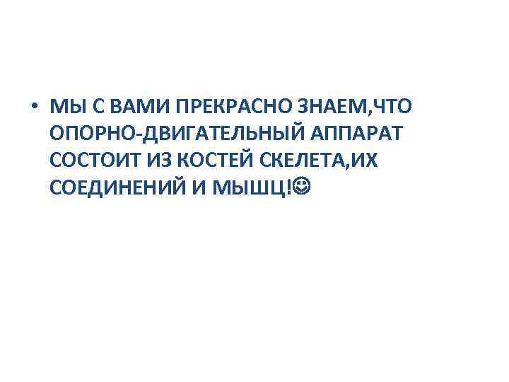  • МЫ С ВАМИ ПРЕКРАСНО ЗНАЕМ, ЧТО ОПОРНО-ДВИГАТЕЛЬНЫЙ АППАРАТ СОСТОИТ ИЗ КОСТЕЙ СКЕЛЕТА,