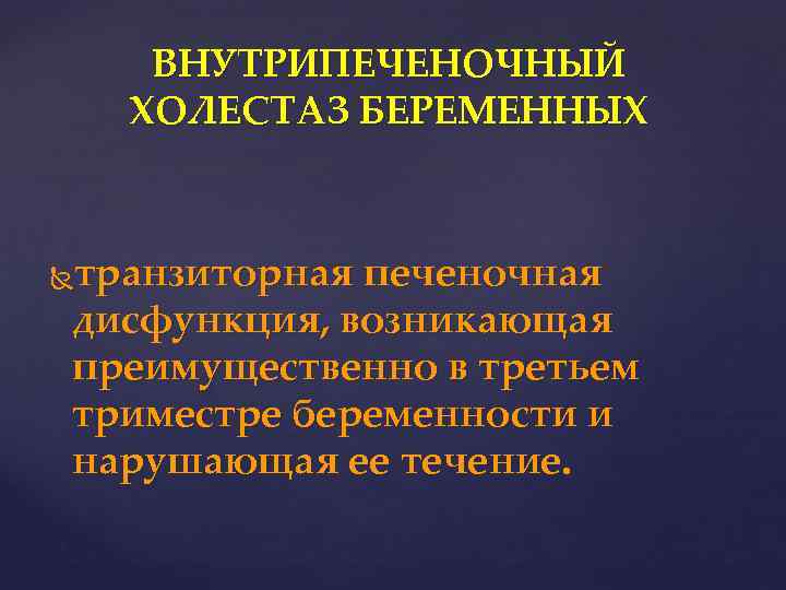 ВНУТРИПЕЧЕНОЧНЫЙ ХОЛЕСТАЗ БЕРЕМЕННЫХ транзиторная печеночная дисфункция, возникающая преимущественно в третьем триместре беременности и нарушающая