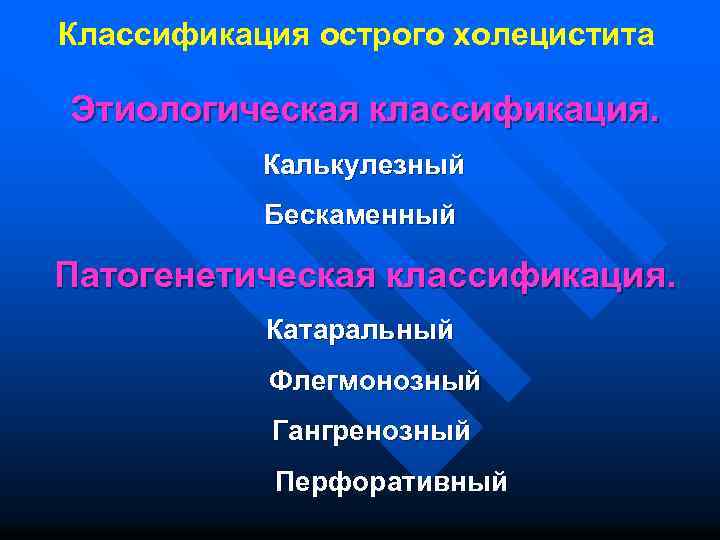 Классификация острого холецистита Этиологическая классификация. Калькулезный Бескаменный Патогенетическая классификация. Катаральный Флегмонозный Гангренозный Перфоративный 