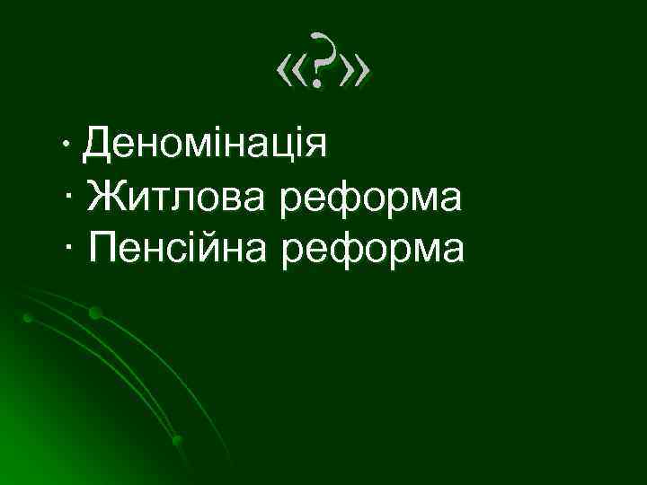  «? » ∙ Деномінація ∙ Житлова реформа ∙ Пенсійна реформа 