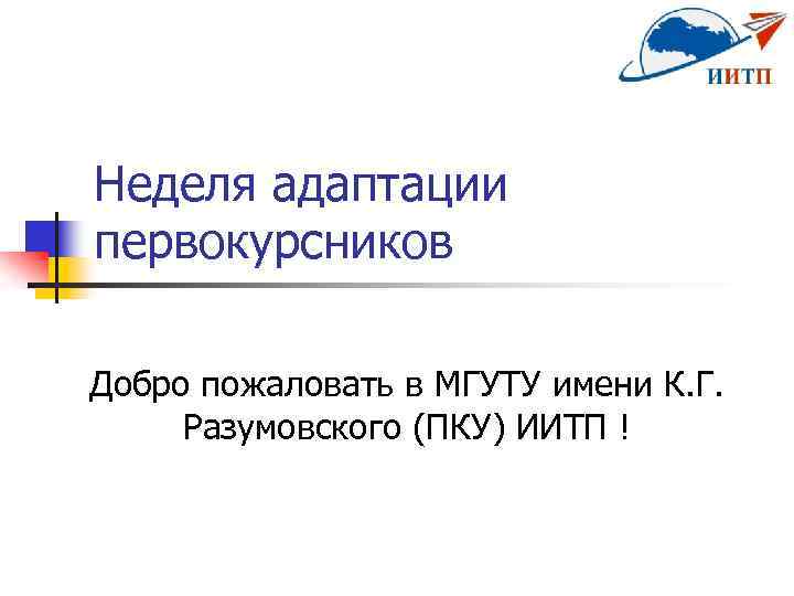 Неделя адаптации первокурсников Добро пожаловать в МГУТУ имени К. Г. Разумовского (ПКУ) ИИТП !
