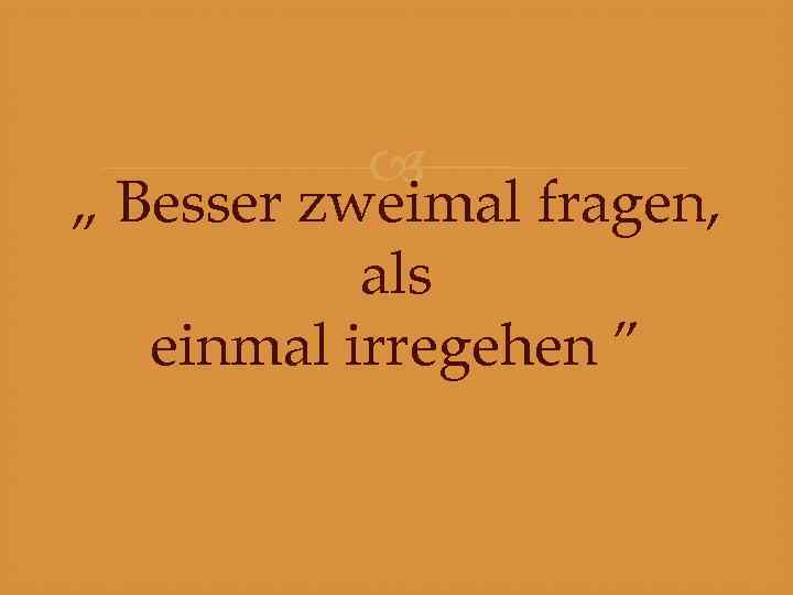  „ Besser zweimal fragen, als einmal irregehen ” 