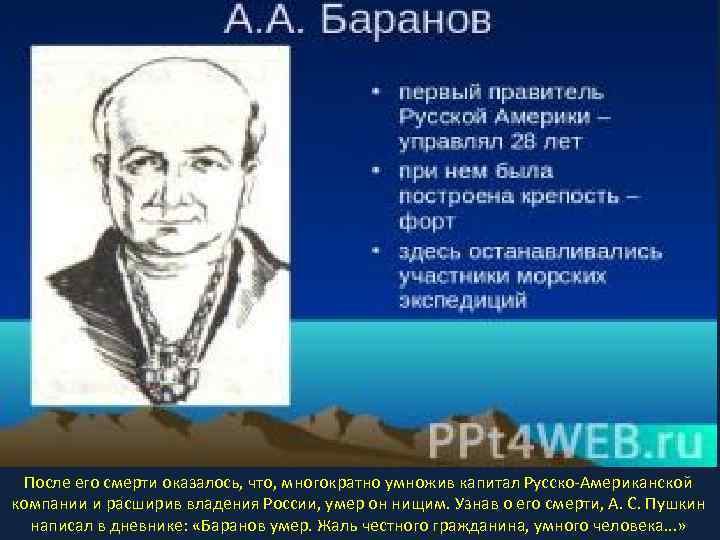 После его смерти оказалось, что, многократно умножив капитал Русско-Американской компании и расширив владения России,