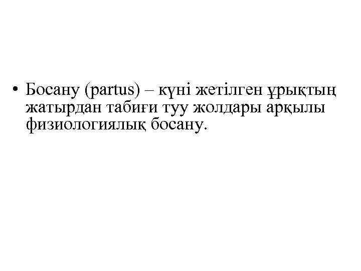  • Босану (partus) – күні жетілген ұрықтың жатырдан табиғи туу жолдары арқылы физиологиялық