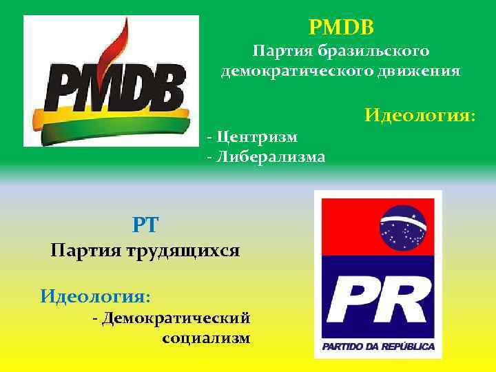 PMDB Партия бразильского демократического движения - Центризм - Либерализма PT Партия трудящихся Идеология: -