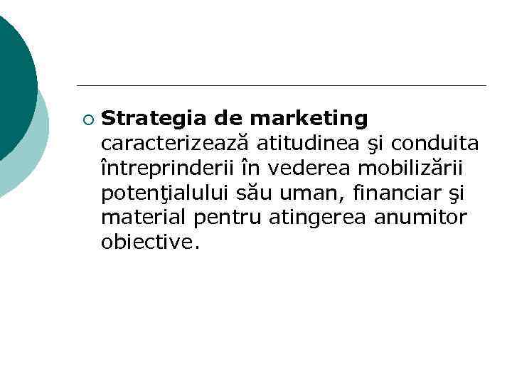 ¡ Strategia de marketing caracterizează atitudinea şi conduita întreprinderii în vederea mobilizării potenţialului său