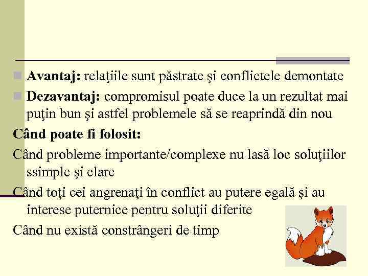 n Avantaj: relaţiile sunt păstrate şi conflictele demontate n Dezavantaj: compromisul poate duce la