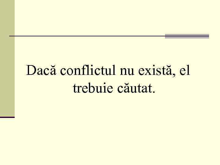 Dacă conflictul nu există, el trebuie căutat. 