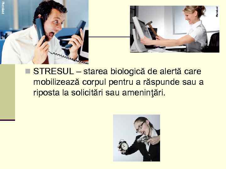 n STRESUL – starea biologică de alertă care mobilizează corpul pentru a răspunde sau