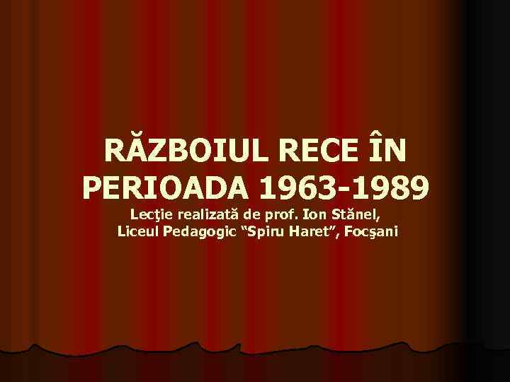 RĂZBOIUL RECE ÎN PERIOADA 1963 -1989 Lecţie realizată de prof. Ion Stănel, Liceul Pedagogic
