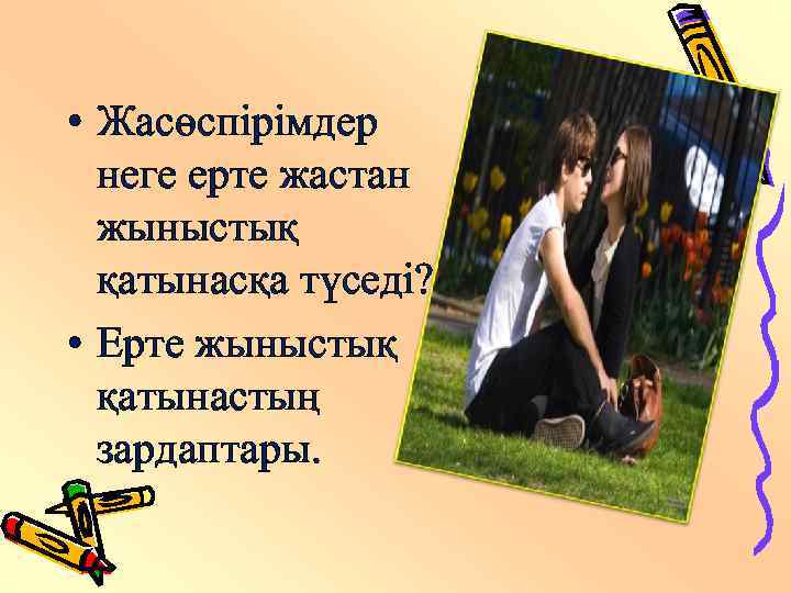  • Жасөспірімдер неге ерте жастан жыныстық қатынасқа түседі? • Ерте жыныстық қатынастың зардаптары.
