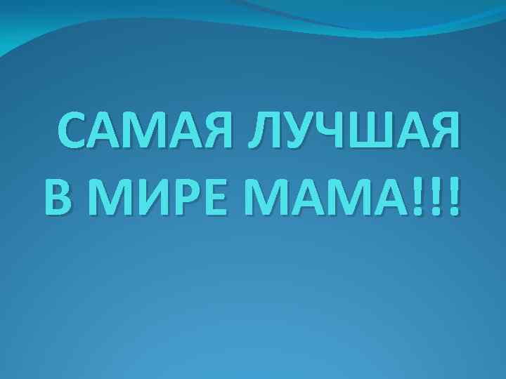 САМАЯ ЛУЧШАЯ В МИРЕ МАМА!!! 