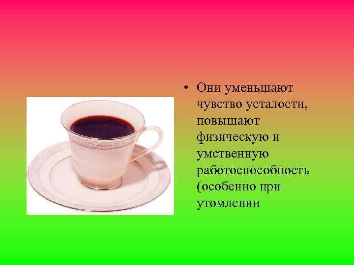  • Они уменьшают чувство усталости, повышают физическую и умственную работоспособность (особенно при утомлении