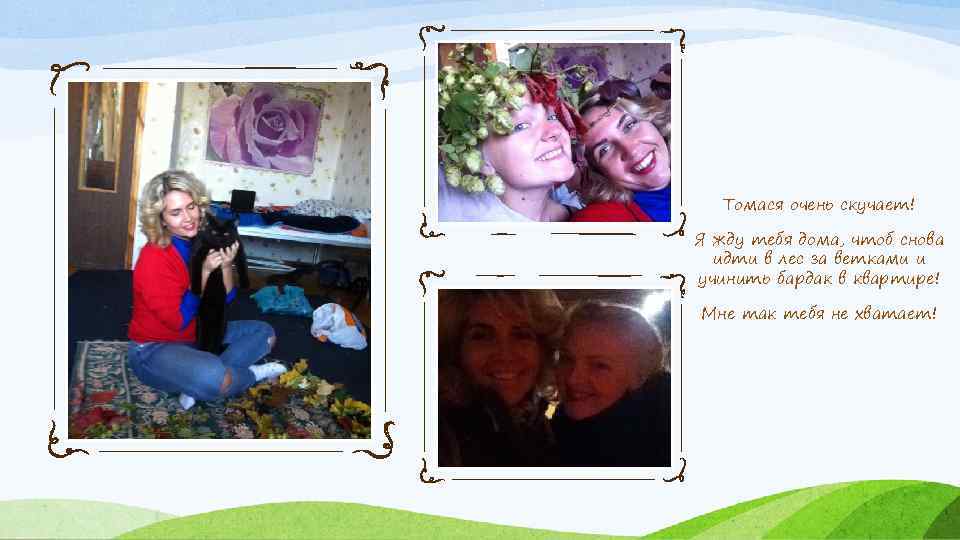 Томася очень скучает! Я жду тебя дома, чтоб снова идти в лес за ветками