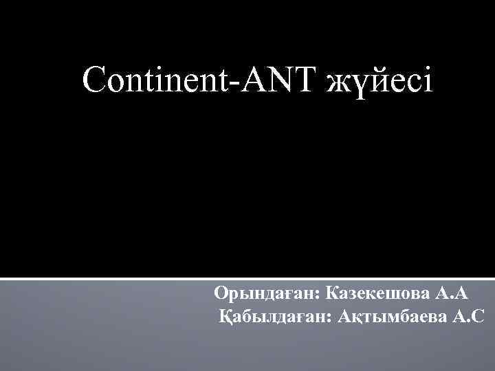 Continent-ANT жүйесі Орындаған: Казекешова А. А Қабылдаған: Ақтымбаева А. С 