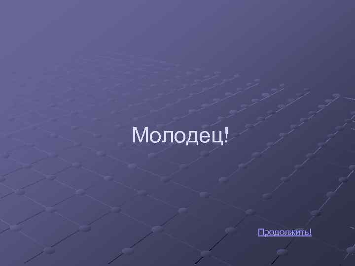 Молодец! Продолжить! 