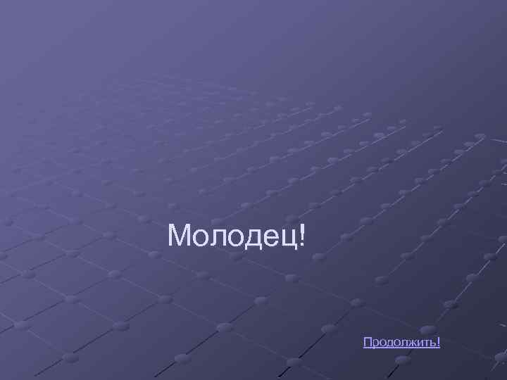 Молодец! Продолжить! 