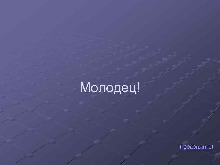 Молодец! Продолжить! 