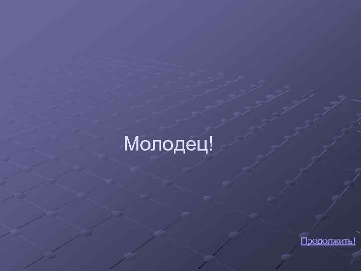 Молодец! Продолжить! 