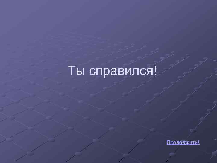 Ты справился! Продолжить! 