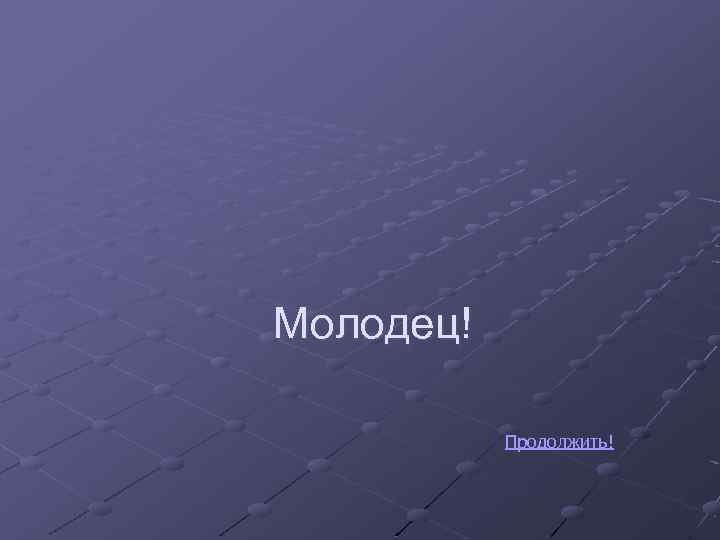 Молодец! Продолжить! 