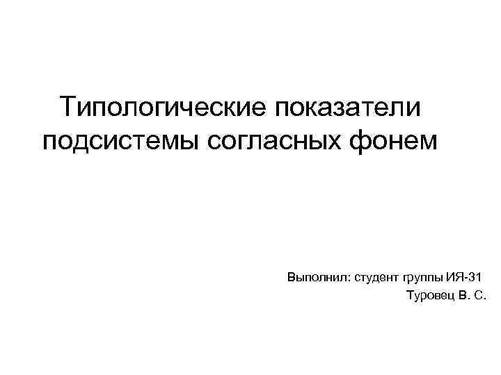 Типологические показатели подсистемы согласных фонем Выполнил: студент группы ИЯ-31 Туровец В. С. 