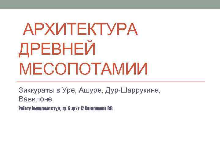АРХИТЕКТУРА ДРЕВНЕЙ МЕСОПОТАМИИ Зиккураты в Уре, Ашуре, Дур-Шаррукине, Вавилоне Работу Выполнил студ. гр. б-архт-12