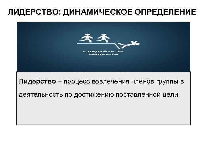 ЛИДЕРСТВО: ДИНАМИЧЕСКОЕ ОПРЕДЕЛЕНИЕ Лидерство – процесс вовлечения членов группы в деятельность по достижению поставленной