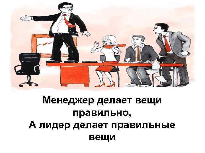 Менеджер делает вещи правильно, А лидер делает правильные вещи 